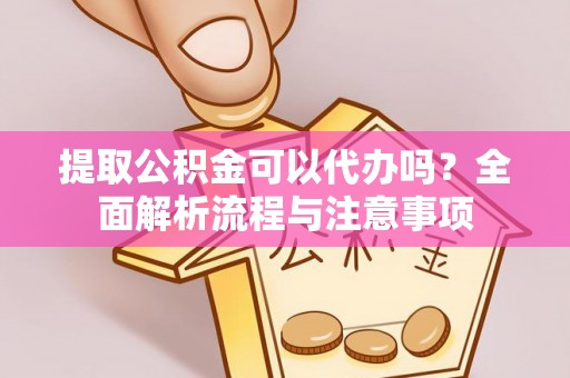 全椒提取公积金可以代办吗？全面解析流程与注意事项
