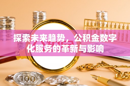 全椒探索未来趋势，公积金数字化服务的革新与影响