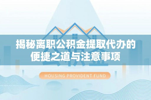 全椒揭秘离职公积金提取代办的便捷之道与注意事项