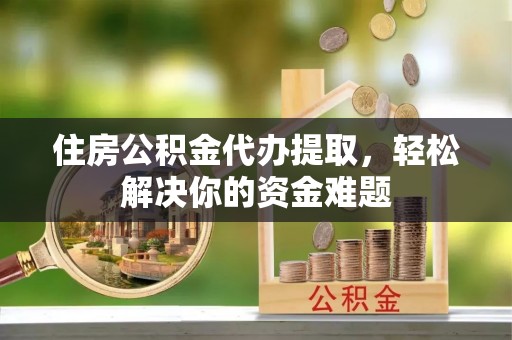 全椒住房公积金代办提取，轻松解决你的资金难题