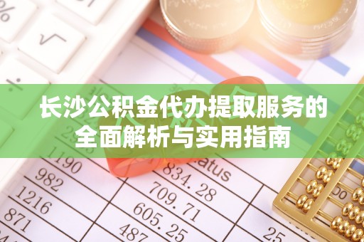 全椒长沙公积金代办提取服务的全面解析与实用指南
