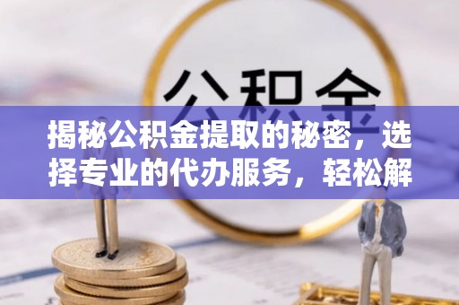 全椒揭秘公积金提取的秘密，选择专业的代办服务，轻松解决你的难题