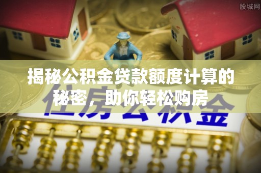 全椒揭秘公积金贷款额度计算的秘密，助你轻松购房