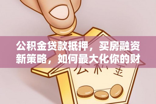 全椒公积金贷款抵押，买房融资新策略，如何最大化你的财务自由