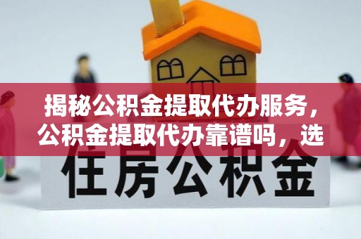 全椒揭秘公积金提取代办服务，公积金提取代办靠谱吗，选择需谨慎