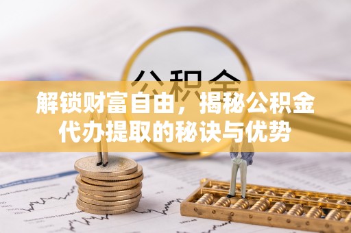 全椒解锁财富自由，揭秘公积金代办提取的秘诀与优势