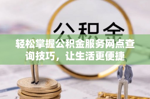 全椒轻松掌握公积金服务网点查询技巧，让生活更便捷