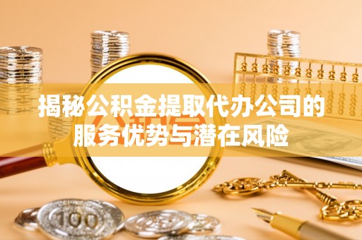 全椒揭秘公积金提取代办公司的服务优势与潜在风险