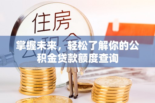 全椒掌握未来，轻松了解你的公积金贷款额度查询