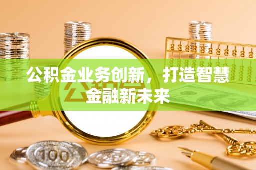 全椒公积金业务创新，打造智慧金融新未来