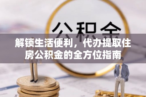 全椒解锁生活便利，代办提取住房公积金的全方位指南