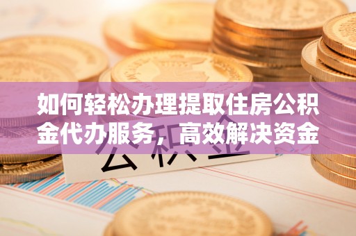 全椒如何轻松办理提取住房公积金代办服务，高效解决资金需求