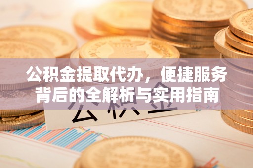 全椒公积金提取代办，便捷服务背后的全解析与实用指南