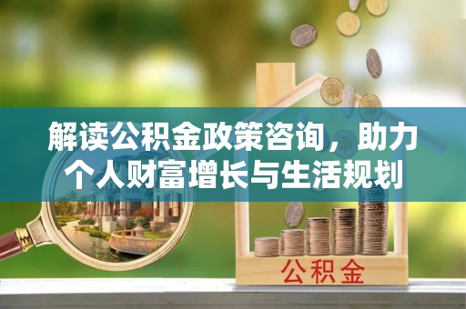 全椒解读公积金政策咨询，助力个人财富增长与生活规划