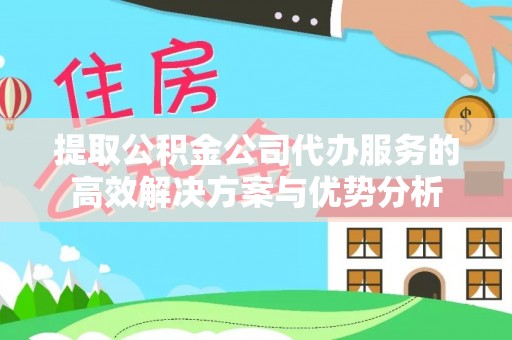 全椒提取公积金公司代办服务的高效解决方案与优势分析