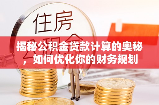 全椒揭秘公积金贷款计算的奥秘，如何优化你的财务规划