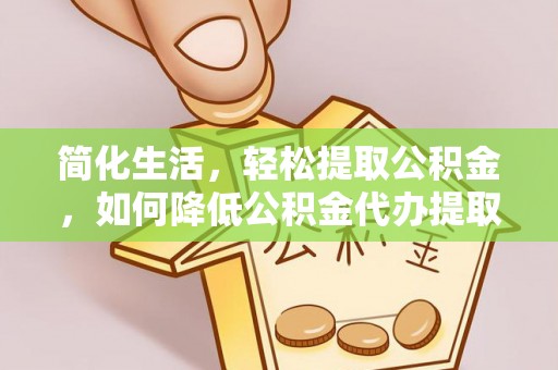 全椒简化生活，轻松提取公积金，如何降低公积金代办提取的费用？