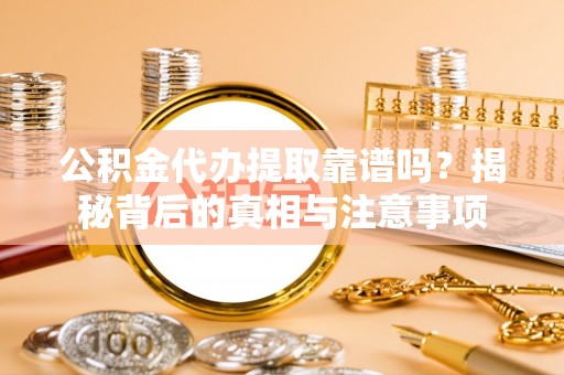 全椒公积金代办提取靠谱吗？揭秘背后的真相与注意事项