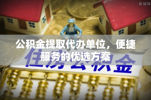 全椒公积金提取代办单位，便捷服务的优选方案