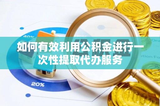 全椒如何有效利用公积金进行一次性提取代办服务