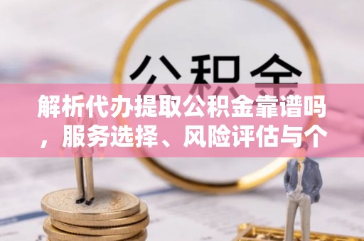 全椒解析代办提取公积金靠谱吗，服务选择、风险评估与个人权益保障