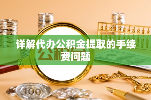 全椒详解代办公积金提取的手续费问题