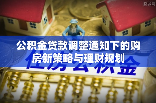 全椒公积金贷款调整通知下的购房新策略与理财规划