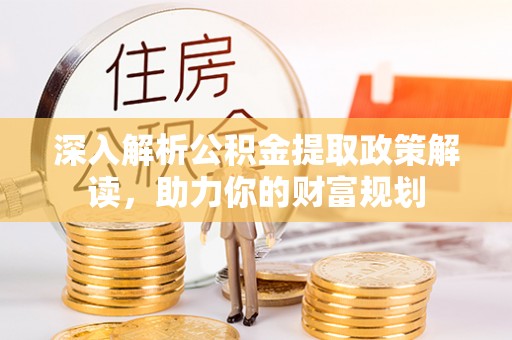 全椒深入解析公积金提取政策解读，助力你的财富规划