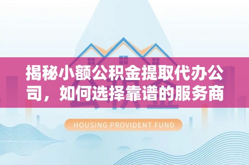 全椒揭秘小额公积金提取代办公司，如何选择靠谱的服务商？