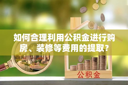 全椒如何合理利用公积金进行购房、装修等费用的提取？