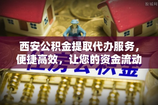 全椒西安公积金提取代办服务，便捷高效，让您的资金流动更灵活