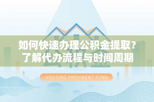 全椒如何快速办理公积金提取？了解代办流程与时间周期