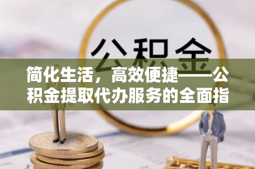 全椒简化生活，高效便捷——公积金提取代办服务的全面指南