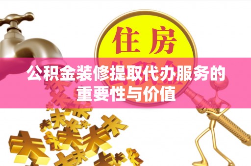 全椒公积金装修提取代办服务的重要性与价值