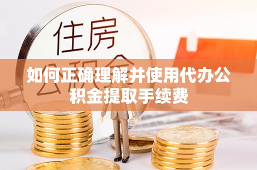 全椒如何正确理解并使用代办公积金提取手续费
