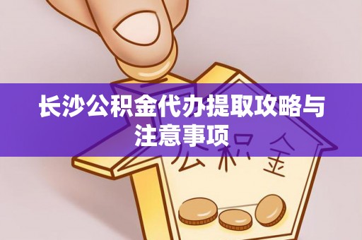 全椒长沙公积金代办提取攻略与注意事项