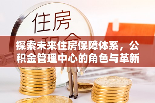 全椒探索未来住房保障体系，公积金管理中心的角色与革新