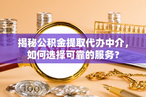 全椒揭秘公积金提取代办中介，如何选择可靠的服务？