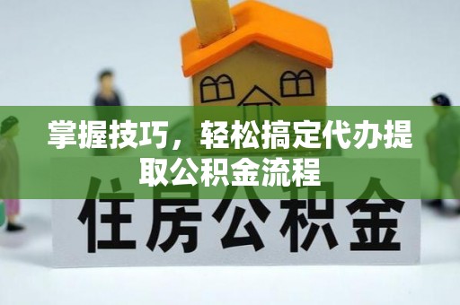 全椒掌握技巧，轻松搞定代办提取公积金流程