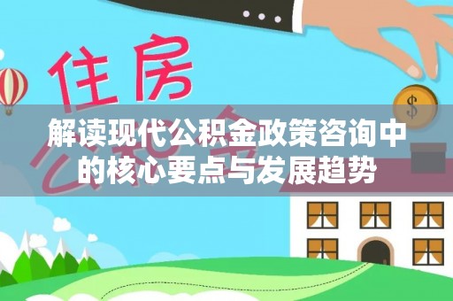 全椒解读现代公积金政策咨询中的核心要点与发展趋势