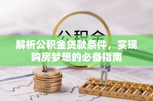 全椒解析公积金贷款条件，实现购房梦想的必备指南
