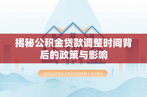 全椒揭秘公积金贷款调整时间背后的政策与影响