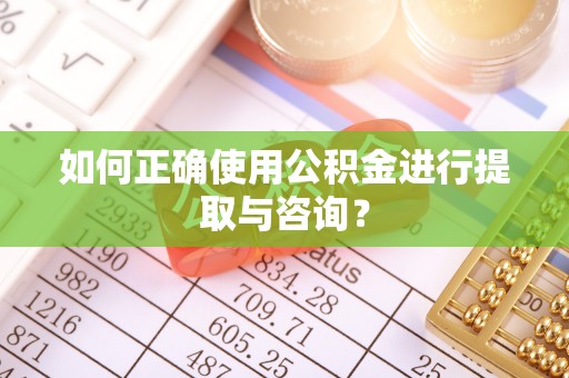 全椒如何正确使用公积金进行提取与咨询？