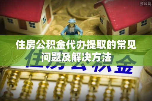 全椒住房公积金代办提取的常见问题及解决方法