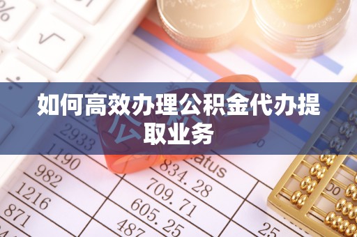 全椒如何高效办理公积金代办提取业务