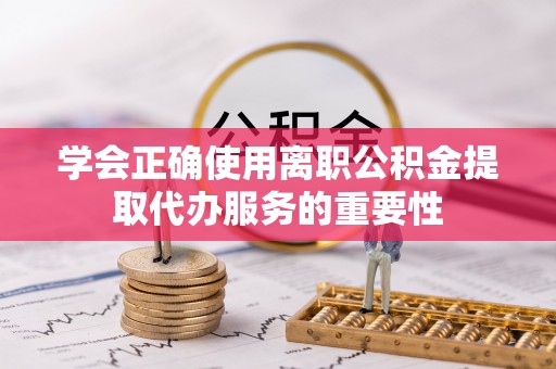 全椒学会正确使用离职公积金提取代办服务的重要性