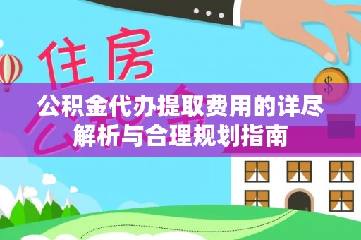 全椒公积金代办提取费用的详尽解析与合理规划指南