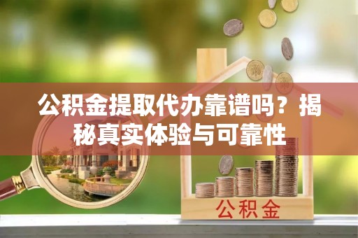全椒公积金提取代办靠谱吗？揭秘真实体验与可靠性