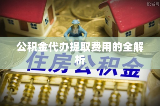 全椒公积金代办提取费用的全解析
