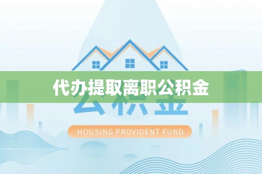 全椒代办提取离职公积金